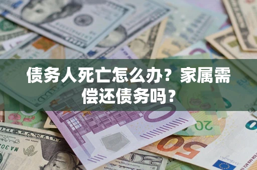 武汉债务人死亡怎么办？家属需偿还债务吗？