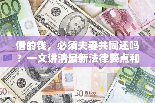 武汉借的钱，必须夫妻共同还吗？一文讲清最新法律要点和避坑指南