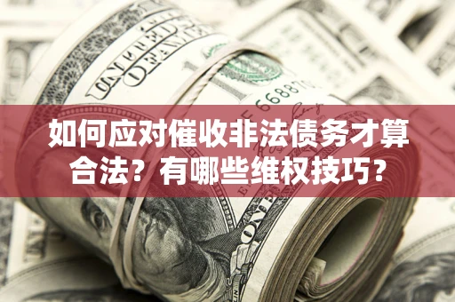武汉如何应对催收非法债务才算合法？有哪些维权技巧？