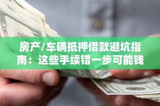 武汉房产/车辆抵押借款避坑指南：这些手续错一步可能钱房两空