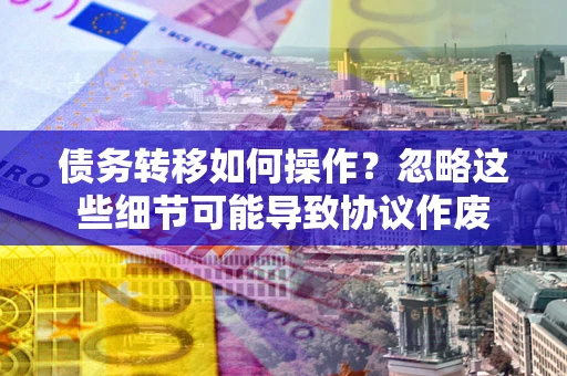 武汉债务转移如何操作？忽略这些细节可能导致协议作废