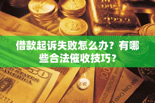 武汉借款起诉失败怎么办？有哪些合法催收技巧？