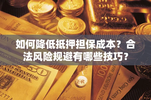 武汉如何降低抵押担保成本？合法风险规避有哪些技巧？