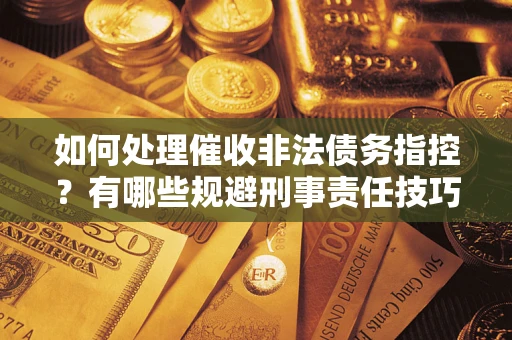 武汉如何处理催收非法债务指控？有哪些规避刑事责任技巧？