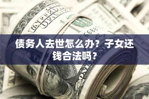 武汉债务人去世怎么办？子女还钱合法吗？
