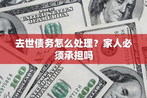武汉去世债务怎么处理？家人必须承担吗