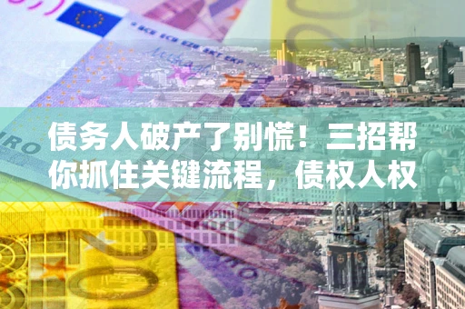 武汉债务人破产了别慌！三招帮你抓住关键流程，债权人权益不再缩水
