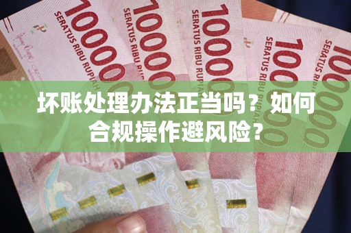 武汉坏账处理办法正当吗？如何合规操作避风险？