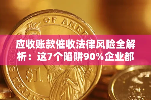 武汉应收账款催收法律风险全解析：这7个陷阱90%企业都踩过（含合规应对指南）