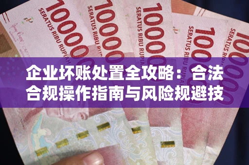武汉企业坏账处置全攻略：合法合规操作指南与风险规避技巧解析