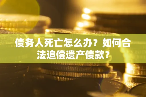 武汉债务人死亡怎么办？如何合法追偿遗产债款？