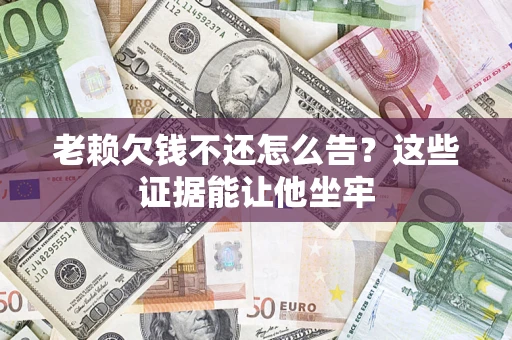 武汉老赖欠钱不还怎么告？这些证据能让他坐牢