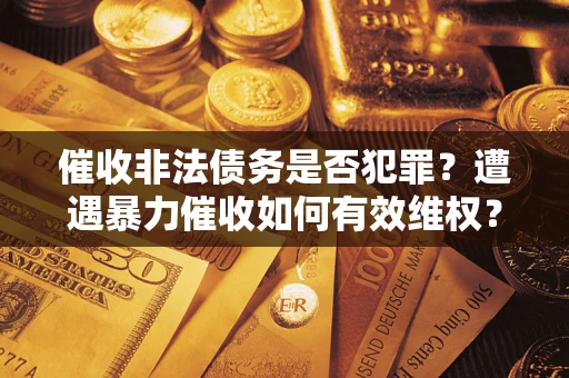 武汉催收非法债务是否犯罪?遭遇暴力催收如何有效维权? 武汉催收非法债务是否犯罪?遭遇暴力催收如何有效维权?
