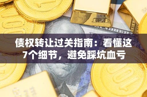 武汉债权转让过关指南：看懂这7个细节，避免踩坑血亏