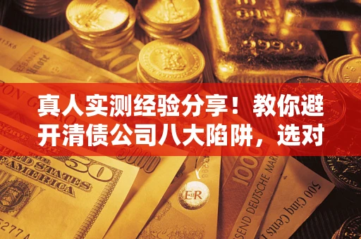 武汉真人实测经验分享！教你避开清债公司八大陷阱，选对机构少走十年弯路