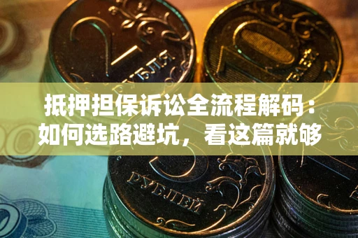 武汉抵押担保诉讼全流程解码：如何选路避坑，看这篇就够了
