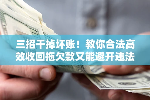 武汉三招干掉坏账！教你合法高效收回拖欠款又能避开违法雷区