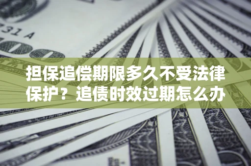 武汉担保追偿期限多久不受法律保护？追债时效过期怎么办？