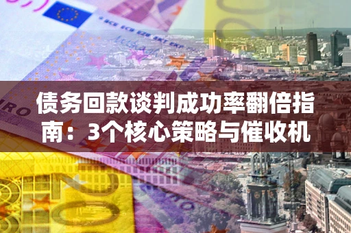 武汉债务回款谈判成功率翻倍指南：3个核心策略与催收机构避坑法则