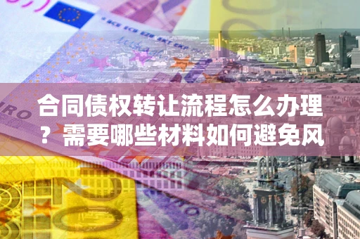 武汉合同债权转让流程怎么办理？需要哪些材料如何避免风险？