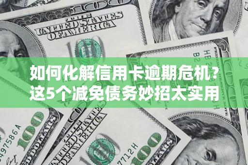 武汉如何化解信用卡逾期危机？这5个减免债务妙招太实用