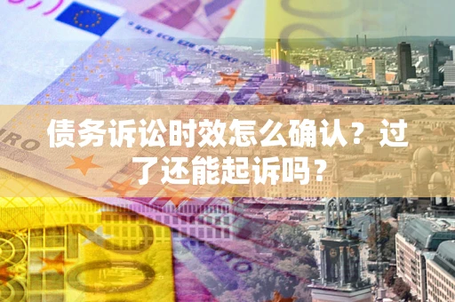 武汉债务诉讼时效怎么确认？过了还能起诉吗？