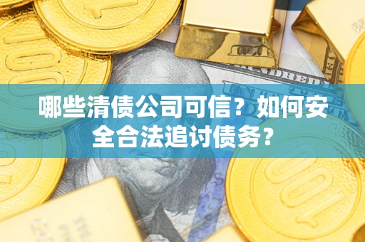武汉哪些清债公司可信？如何安全合法追讨债务？