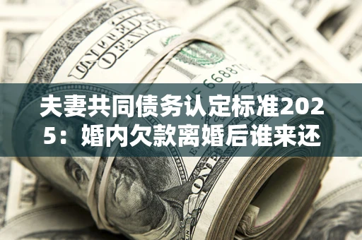 武汉夫妻共同债务认定标准2025:婚内欠款离婚后谁来还? 武汉夫妻共同债务认定标准2025:婚内欠款离婚后谁来还?