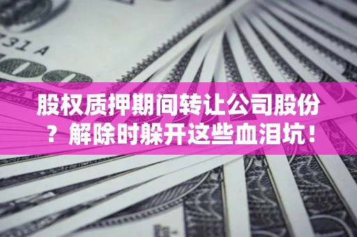 武汉股权质押期间转让公司股份？解除时躲开这些血泪坑！