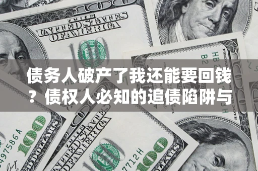 武汉债务人破产了我还能要回钱？债权人必知的追债陷阱与破局之道