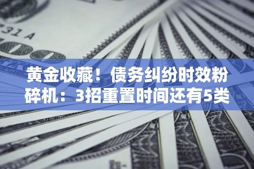 武汉黄金收藏！债务纠纷时效粉碎机：3招重置时间还有5类不设年限的特殊债务