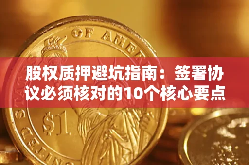 武汉股权质押避坑指南:签署协议必须核对的10个核心要点 武汉股权质押避坑指南:签署协议必须核对的10个核心要点