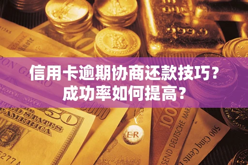 武汉信用卡逾期协商还款技巧？成功率如何提高？