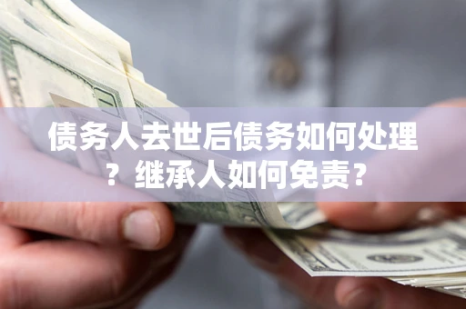 武汉债务人去世后债务如何处理？继承人如何免责？