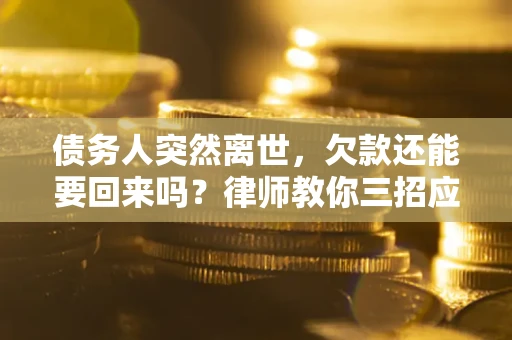 武汉债务人突然离世，欠款还能要回来吗？律师教你三招应对