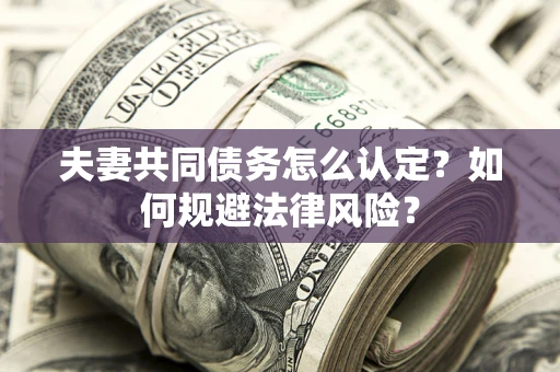 武汉夫妻共同债务怎么认定？如何规避法律风险？