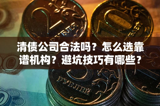 武汉清债公司合法吗？怎么选靠谱机构？避坑技巧有哪些？