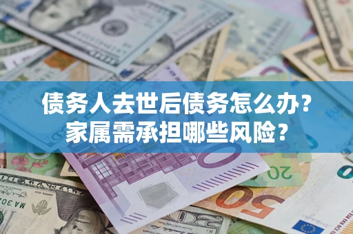 武汉债务人去世后债务怎么办？家属需承担哪些风险？