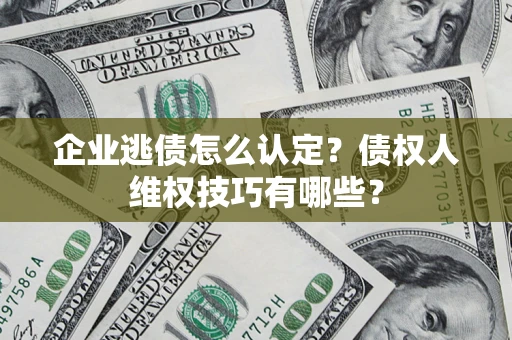 武汉企业逃债怎么认定？债权人维权技巧有哪些？