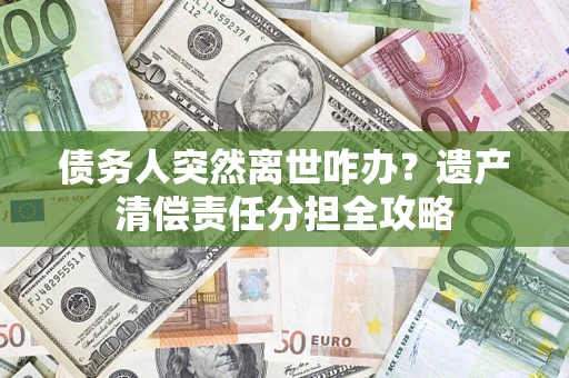 武汉债务人突然离世咋办？遗产清偿责任分担全攻略