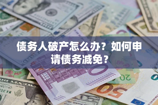 武汉债务人破产怎么办？如何申请债务减免？