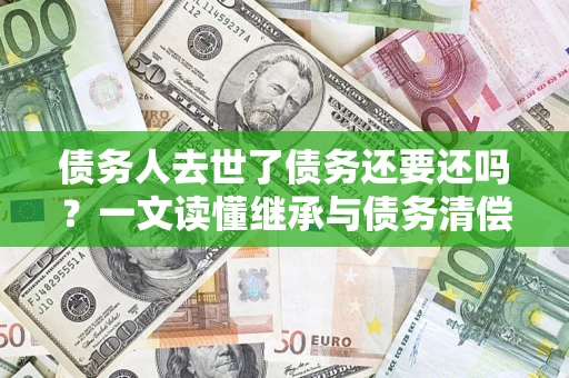 武汉债务人去世了债务还要还吗？一文读懂继承与债务清偿