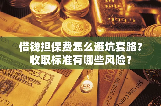 武汉借钱担保费怎么避坑套路?收取标准有哪些风险? 武汉借钱担保费怎么避坑套路?收取标准有哪些风险?