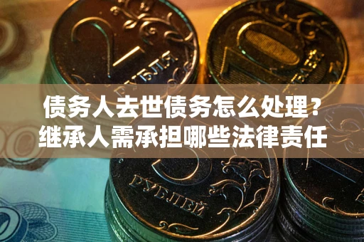 武汉债务人去世债务怎么处理？继承人需承担哪些法律责任？