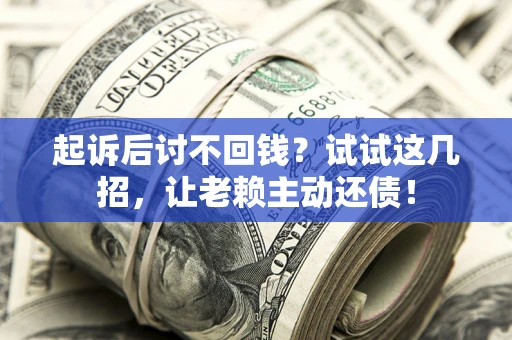 武汉起诉后讨不回钱？试试这几招，让老赖主动还债！
