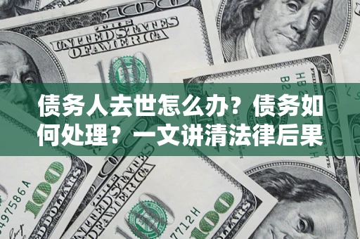 武汉债务人去世怎么办？债务如何处理？一文讲清法律后果