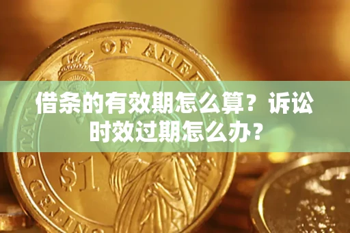 武汉借条的有效期怎么算？诉讼时效过期怎么办？