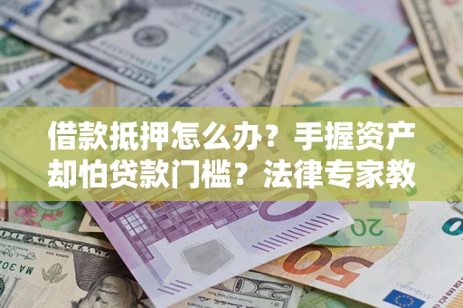 武汉借款抵押怎么办？手握资产却怕贷款门槛？法律专家教你办抵押不踩坑