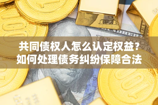 武汉共同债权人怎么认定权益？如何处理债务纠纷保障合法权益？