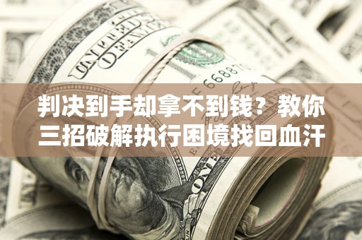 武汉判决到手却拿不到钱？教你三招破解执行困境找回血汗钱